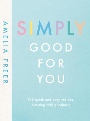 Simply Good for You: 100 quick and easy recipes, bursting with goodness by Amelia Freer